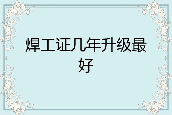焊工证几年升级最好
