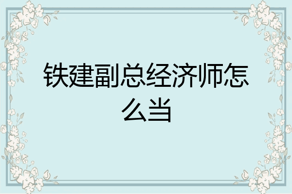 铁建副总经济师怎么当