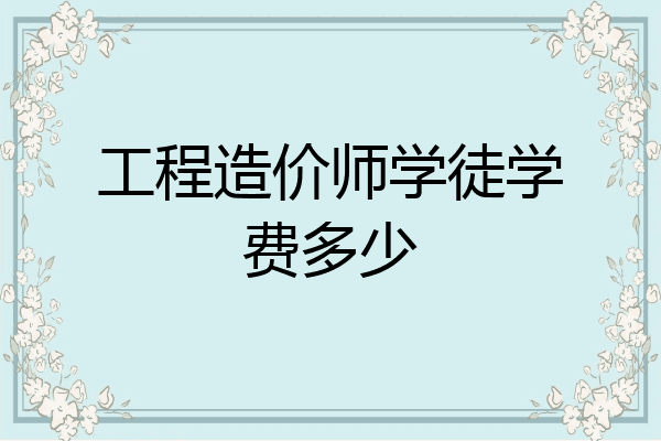 工程造价师学徒学费多少