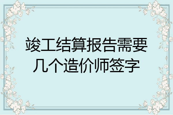 竣工结算报告需要几个造价师签字