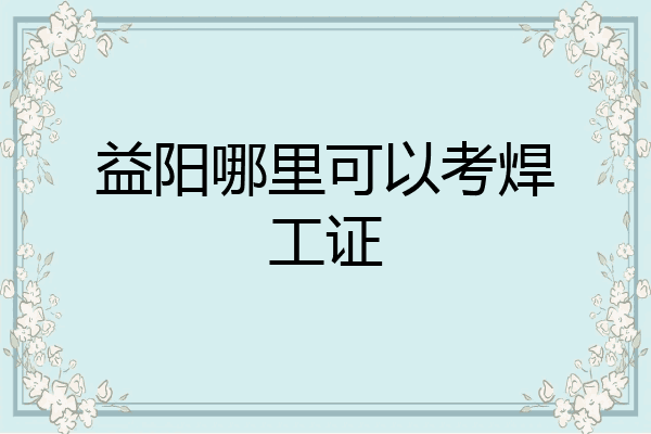 益阳哪里可以考焊工证