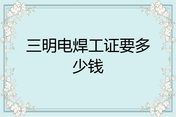 三明电焊工证要多少钱