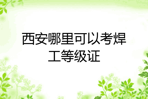 西安哪里可以考焊工等级证