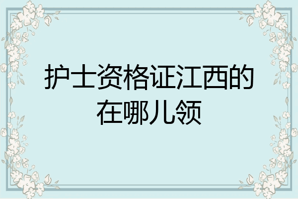 护士资格证江西的在哪儿领