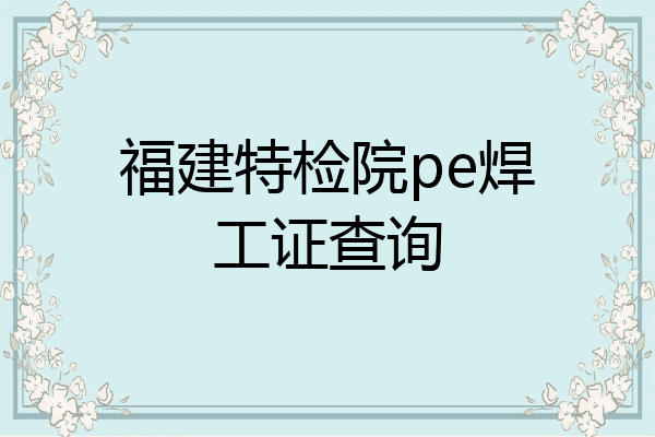 福建特检院pe焊工证查询