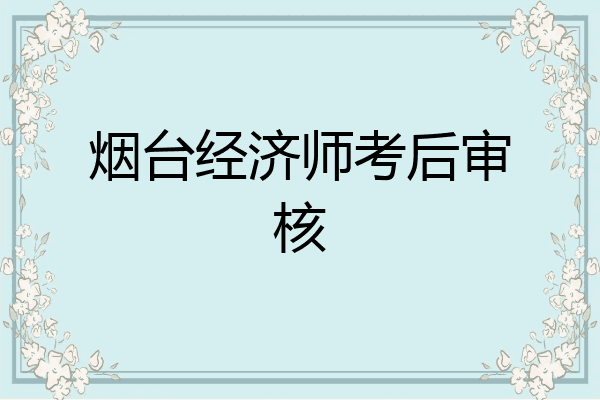 烟台经济师考后审核