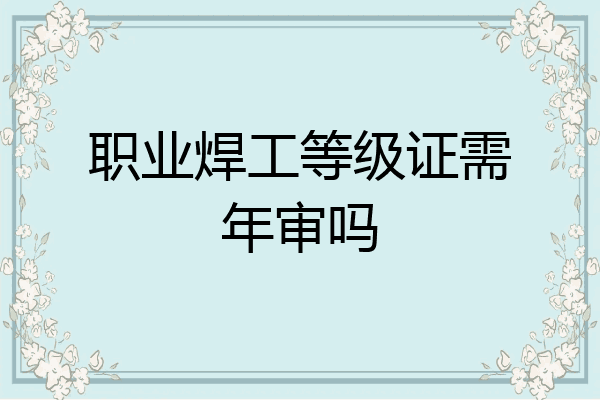 职业焊工等级证需年审吗