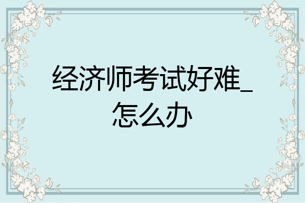 经济师考试好难_怎么办