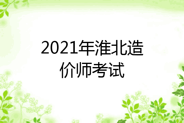 2021年淮北造价师考试