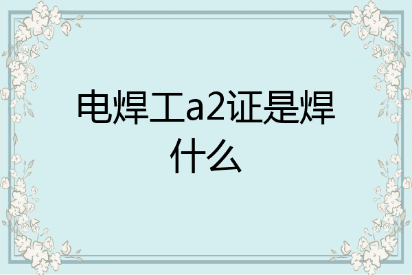 电焊工a2证是焊什么