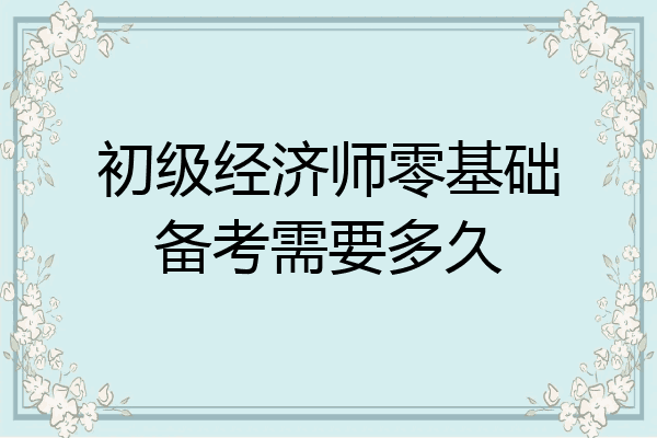 初级经济师零基础备考需要多久