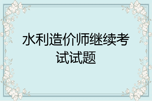 水利造价师继续考试试题