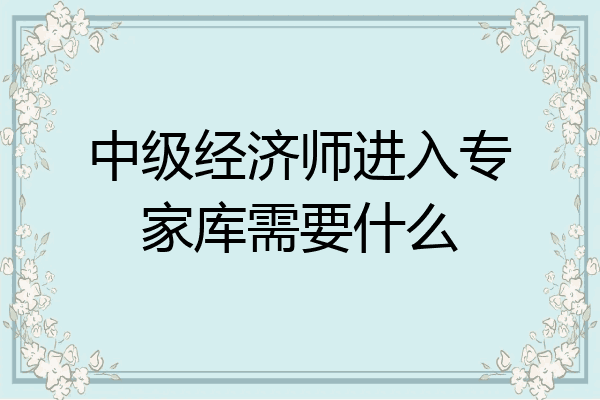 中级经济师进入专家库需要什么