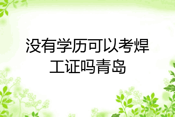没有学历可以考焊工证吗青岛