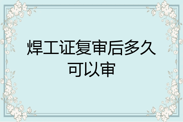 焊工证复审后多久可以审