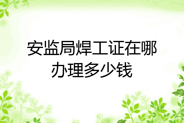 安监局焊工证在哪办理多少钱