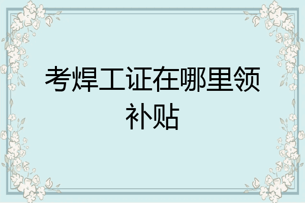 考焊工证在哪里领补贴