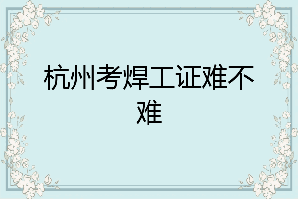 杭州考焊工证难不难