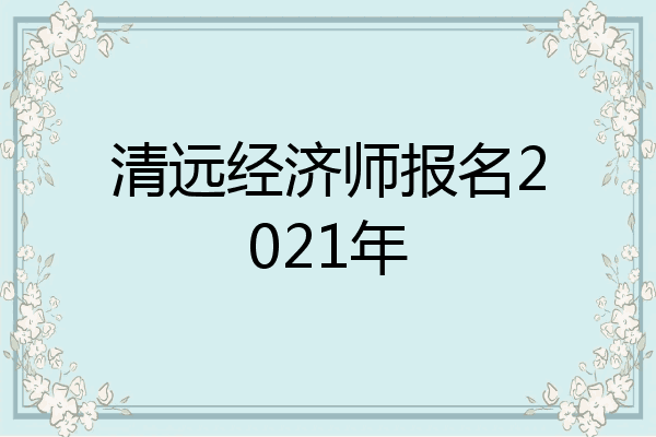 清远经济师报名2021年