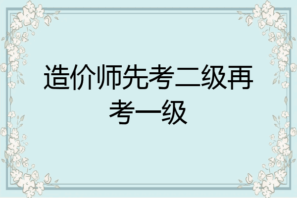 造价师先考二级再考一级
