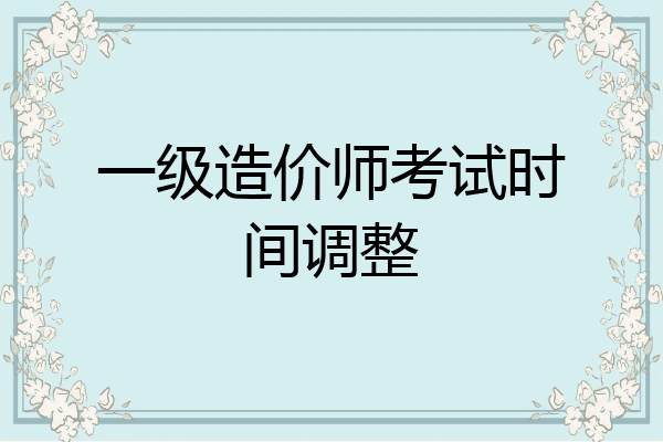 一级造价师考试时间调整