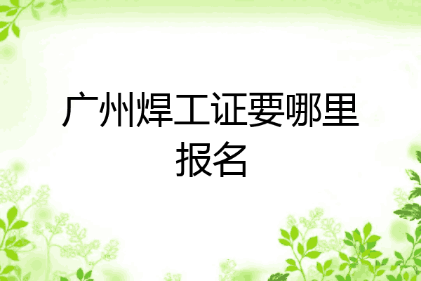 广州焊工证要哪里报名