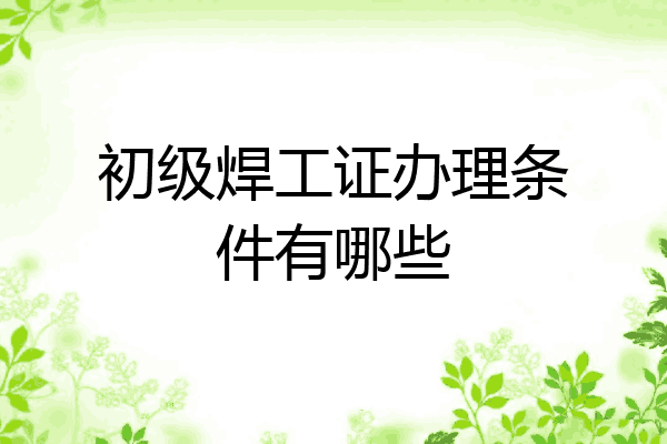 初级焊工证办理条件有哪些