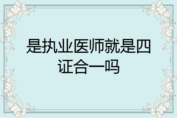 是执业医师就是四证合一吗