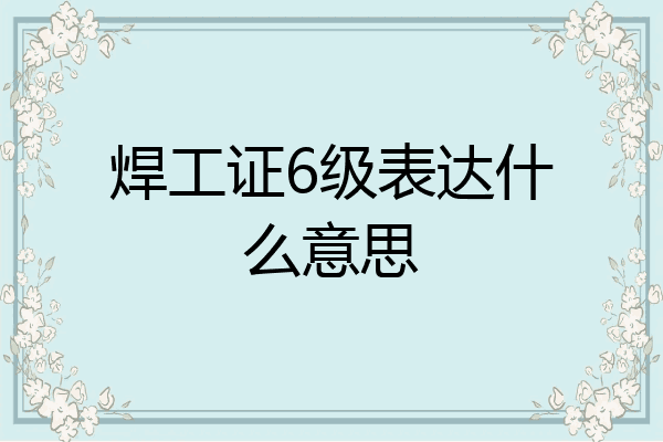 焊工证6级表达什么意思