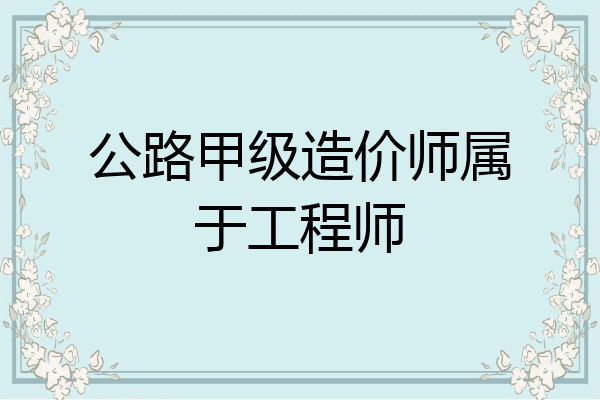 公路甲级造价师属于工程师