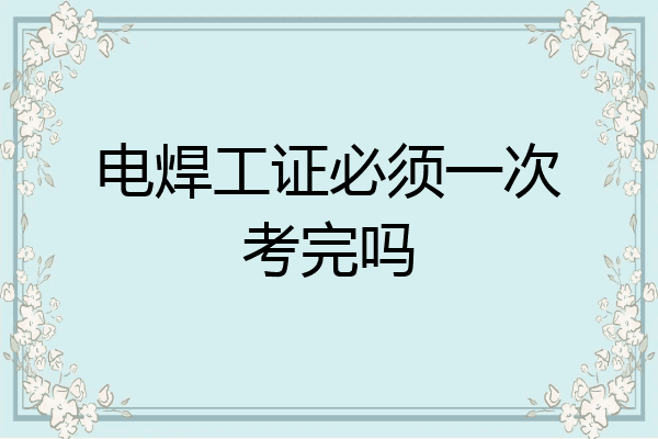 电焊工证必须一次考完吗