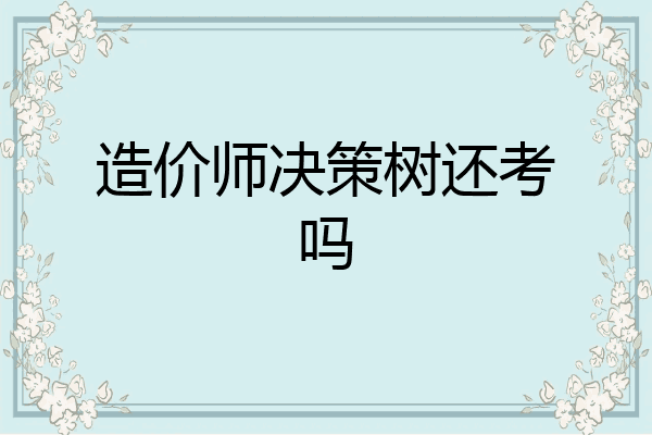 造价师决策树还考吗