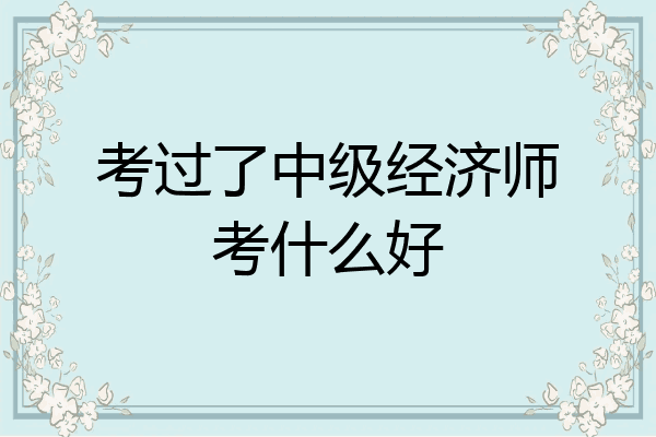 考过了中级经济师考什么好