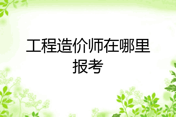 工程造价师在哪里报考