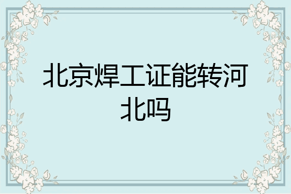 北京焊工证能转河北吗