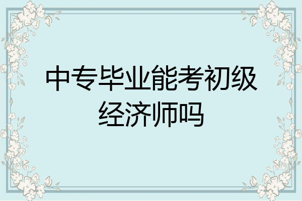 中专毕业能考初级经济师吗