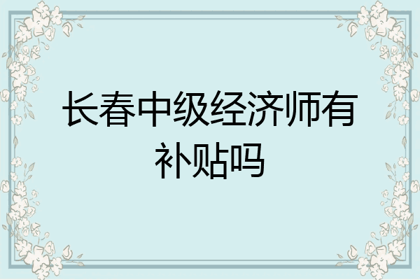 长春中级经济师有补贴吗