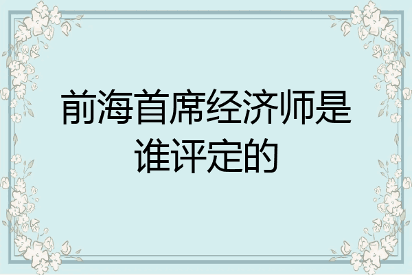 前海首席经济师是谁评定的