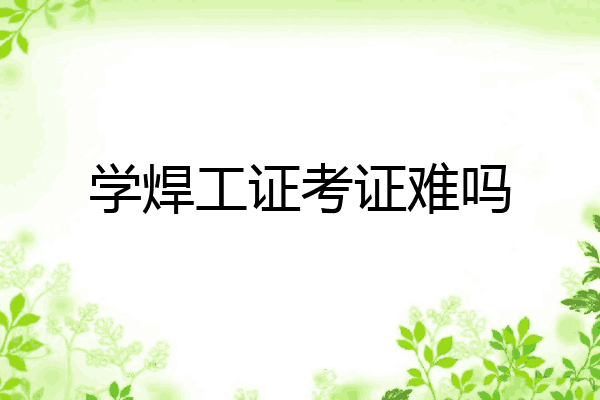 学焊工证考证难吗