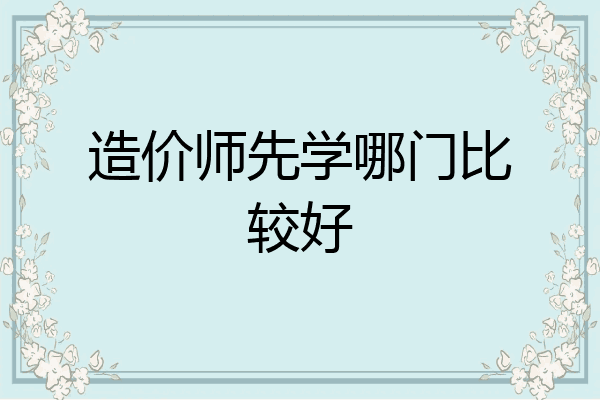 造价师先学哪门比较好