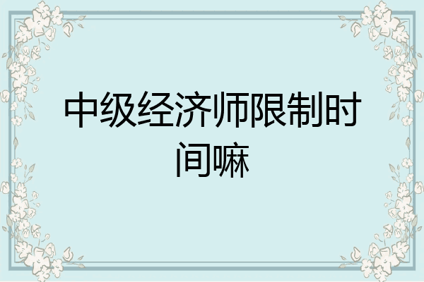 中级经济师限制时间嘛