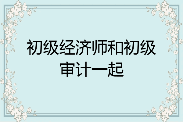 初级经济师和初级审计一起