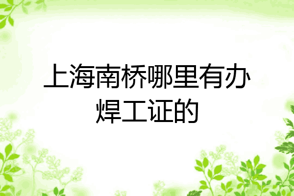 上海南桥哪里有办焊工证的
