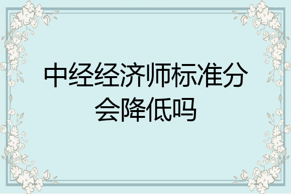 中经经济师标准分会降低吗