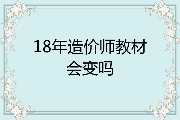 18年造价师教材会变吗