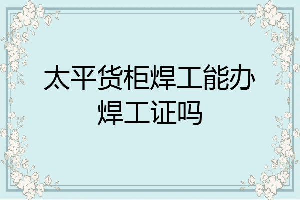 太平货柜焊工能办焊工证吗