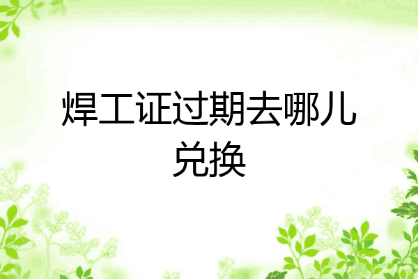 焊工证过期去哪儿兑换