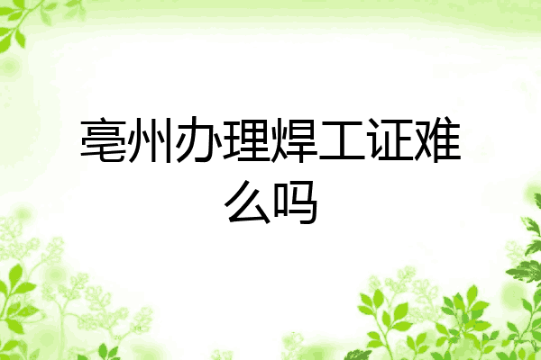 亳州办理焊工证难么吗