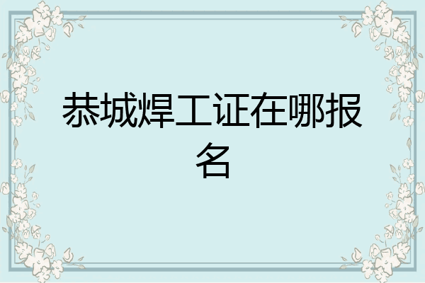 恭城焊工证在哪报名