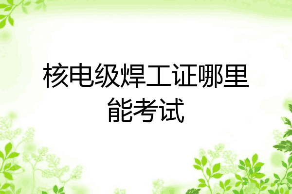 核电级焊工证哪里能考试